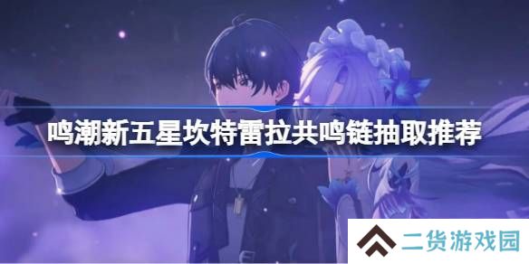 鸣潮新五星坎特雷拉共鸣链抽取推荐-鸣潮新五星坎特雷拉共鸣链收益怎么样