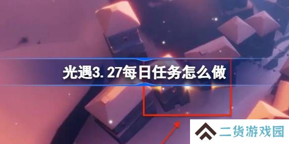 光遇3.27每日任务怎么做-光遇3月27日每日任务做法攻略