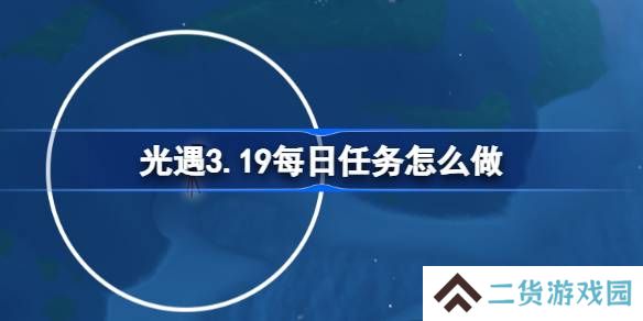 光遇3.19每日任务怎么做-光遇3月19日每日任务做法攻略