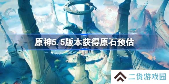 原神5.5版本能获得多少原石-原神5.5版本获得原石预估