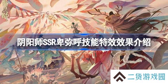 阴阳师SSR卑弥呼技能特效效果介绍-阴阳师SSR卑弥呼技能特效怎么样