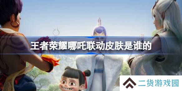 王者荣耀哪吒联动皮肤是谁的-王者荣耀联动哪吒介绍