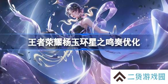 王者荣耀武杨玉环星之鸣奏皮肤优化-杨玉环星之鸣奏皮肤优化内容一览