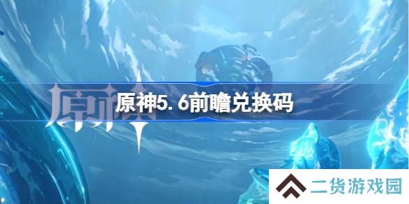 原神5.6前瞻兑换码-原神5.6前瞻兑换码大全