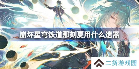 崩坏星穹铁道那刻夏遗器怎么选择-崩铁那刻夏遗器推荐