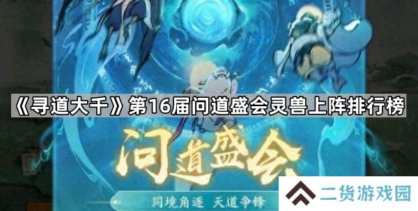 寻道大千第16届问道盛会哪些灵兽使用率高-第16届问道盛会灵兽上阵排行榜