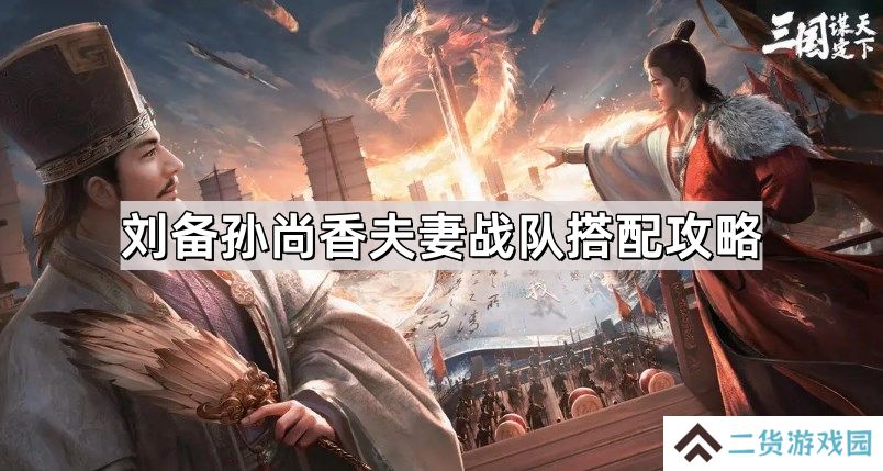 三国谋定天下刘备孙尚香夫妻战队怎么搭配-刘备孙尚香夫妻战队搭配攻略