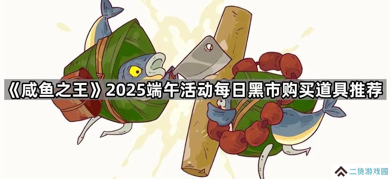 咸鱼之王2025端午黑市怎么买-2025端午活动每日黑市购买道具推荐