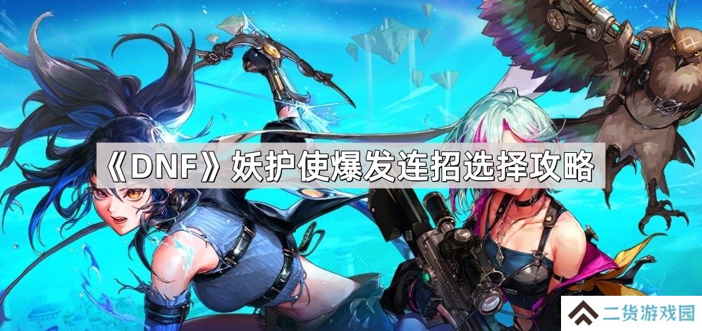 DNF妖护使爆发连招怎么选择-妖护使爆发连招选择攻略