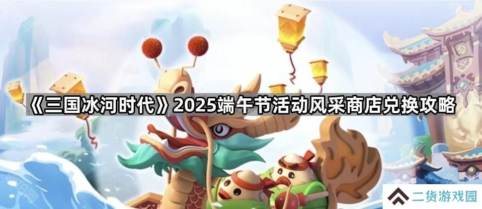 三国冰河时代2025端午节风采商店换什么合适-2025端午节活动风采商店兑换攻略